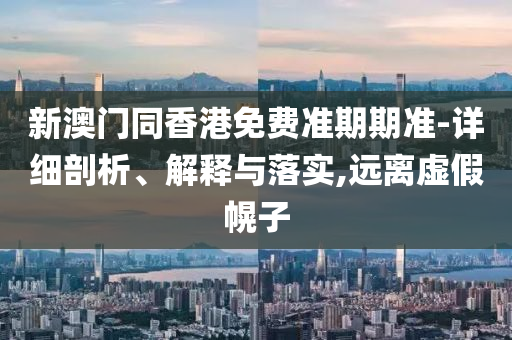 新澳門(mén)同香港免費(fèi)準(zhǔn)期期準(zhǔn)-詳細(xì)剖析、解釋與落實(shí),遠(yuǎn)離虛假幌子