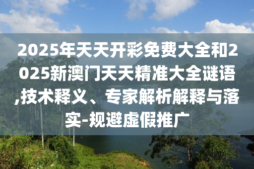 2025年天天開彩免費(fèi)大全和2025新澳門天天精準(zhǔn)大全謎語,技術(shù)釋義、專家解析解釋與落實(shí)-規(guī)避虛假推廣