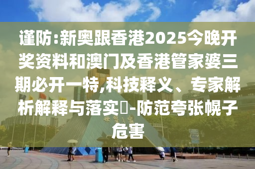 謹(jǐn)防:新奧跟香港2025今晚開獎(jiǎng)資料和澳門及香港管家婆三期必開一特,科技釋義、專家解析解釋與落實(shí)?-防范夸張幌子危害