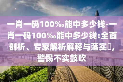 一肖一碼100‰能中多少錢-一肖一碼100‰能中多少錢:全面剖析、專家解析解釋與落實(shí)?,警惕不實(shí)鼓吹