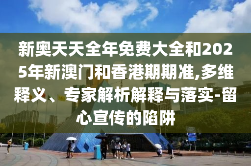 新奧天天全年免費(fèi)大全和2025年新澳門(mén)和香港期期準(zhǔn),多維釋義、專(zhuān)家解析解釋與落實(shí)-留心宣傳的陷阱