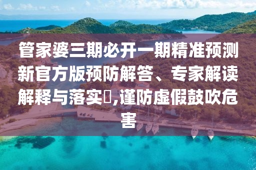 管家婆三期必開一期精準(zhǔn)預(yù)測新官方版預(yù)防解答、專家解讀解釋與落實(shí)?,謹(jǐn)防虛假鼓吹危害