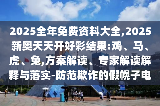 2025全年免費(fèi)資料大全,2025新奧天天開好彩結(jié)果:雞、馬、虎、兔,方案解讀、專家解讀解釋與落實(shí)-防范欺詐的假幌子電