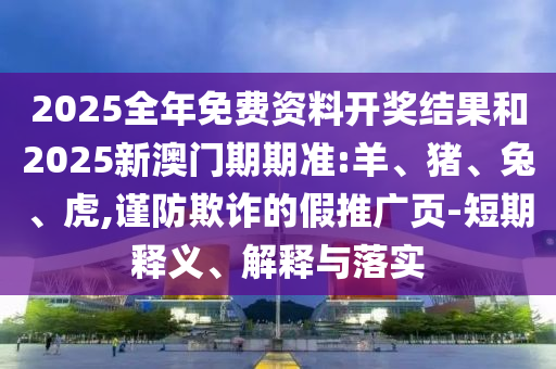 2025全年免費(fèi)資料開獎(jiǎng)結(jié)果和2025新澳門期期準(zhǔn):羊、豬、兔、虎,謹(jǐn)防欺詐的假推廣頁-短期釋義、解釋與落實(shí)