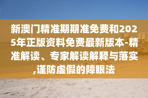 新澳門(mén)精準(zhǔn)期期準(zhǔn)免費(fèi)和2025年正版資料免費(fèi)最新版本-精準(zhǔn)解讀、專家解讀解釋與落實(shí),謹(jǐn)防虛假的障眼法