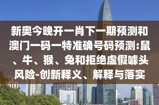 新奧今晚開(kāi)一肖下一期預(yù)測(cè)和澳門一碼一特準(zhǔn)確號(hào)碼預(yù)測(cè):鼠、牛、猴、兔和拒絕虛假噱頭風(fēng)險(xiǎn)-創(chuàng)新釋義、解釋與落實(shí)