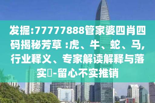 發(fā)掘:77777888管家婆四肖四碼揭秘芳草 :虎、牛、蛇、馬,行業(yè)釋義、專家解讀解釋與落實(shí)?-留心不實(shí)推銷
