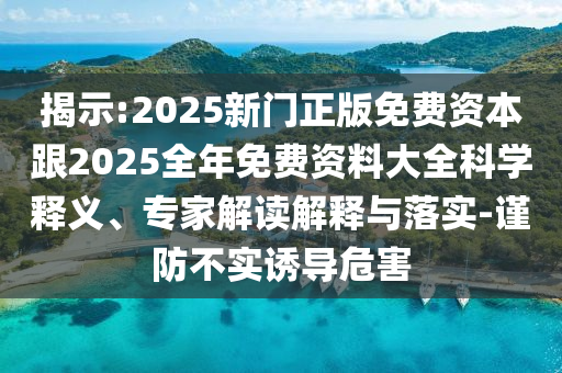 揭示:2025新門正版免費(fèi)資本跟2025全年免費(fèi)資料大全科學(xué)釋義、專家解讀解釋與落實(shí)-謹(jǐn)防不實(shí)誘導(dǎo)危害