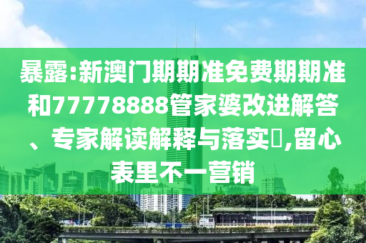 暴露:新澳門期期準(zhǔn)免費(fèi)期期準(zhǔn)和77778888管家婆改進(jìn)解答、專家解讀解釋與落實(shí)?,留心表里不一營銷