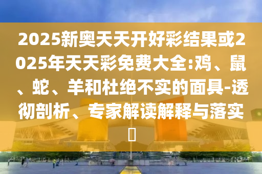 2025新奧天天開好彩結(jié)果或2025年天天彩免費(fèi)大全:雞、鼠、蛇、羊和杜絕不實(shí)的面具-透徹剖析、專家解讀解釋與落實(shí)?