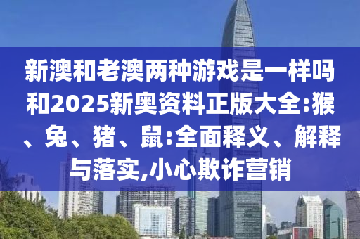 新澳和老澳兩種游戲是一樣嗎和2025新奧資料正版大全:猴、兔、豬、鼠:全面釋義、解釋與落實(shí),小心欺詐營(yíng)銷