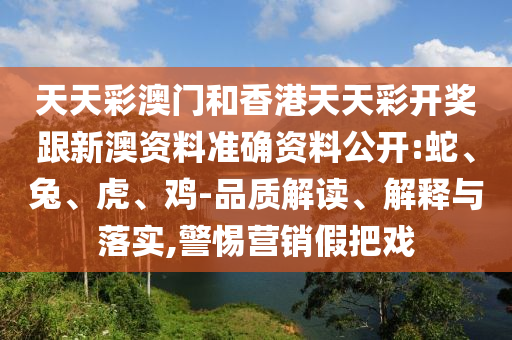 天天彩澳門和香港天天彩開獎跟新澳資料準確資料公開:蛇、兔、虎、雞-品質解讀、解釋與落實,警惕營銷假把戲