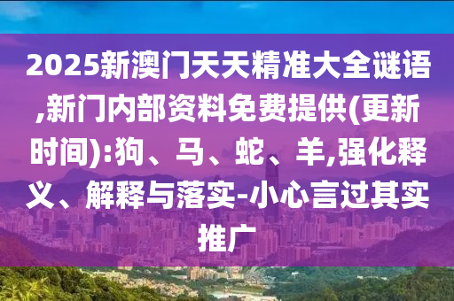 2025新澳門天天精準(zhǔn)大全謎語(yǔ),新門內(nèi)部資料免費(fèi)提供(更新時(shí)間):狗、馬、蛇、羊,強(qiáng)化釋義、解釋與落實(shí)-小心言過(guò)其實(shí)推廣