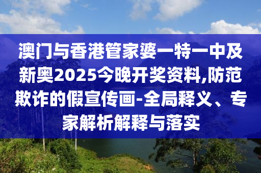 澳門與香港管家婆一特一中及新奧2025今晚開(kāi)獎(jiǎng)資料,防范欺詐的假宣傳畫(huà)-全局釋義、專家解析解釋與落實(shí)