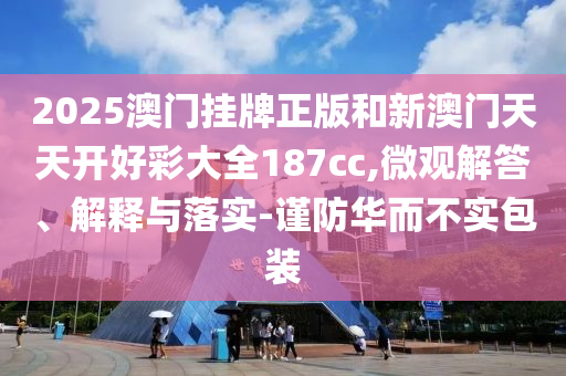 2025澳門掛牌正版和新澳門天天開好彩大全187cc,微觀解答、解釋與落實(shí)-謹(jǐn)防華而不實(shí)包裝