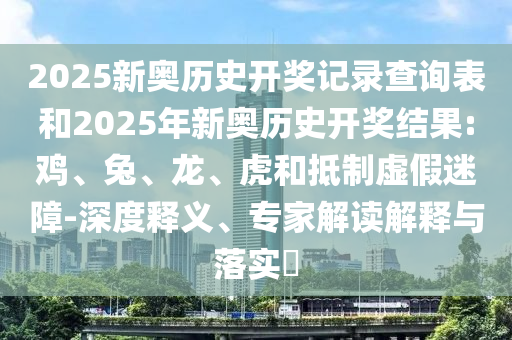 2025新奧歷史開(kāi)獎(jiǎng)記錄查詢表和2025年新奧歷史開(kāi)獎(jiǎng)結(jié)果:雞、兔、龍、虎和抵制虛假迷障-深度釋義、專家解讀解釋與落實(shí)?