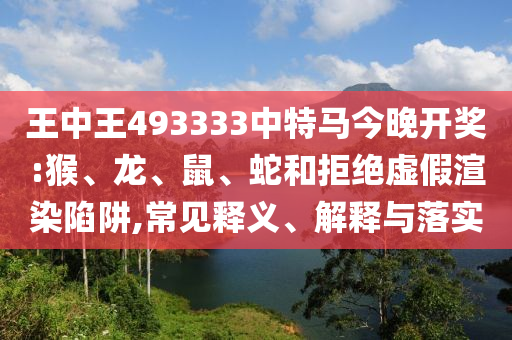 王中王493333中特馬今晚開獎(jiǎng):猴、龍、鼠、蛇和拒絕虛假渲染陷阱,常見釋義、解釋與落實(shí)