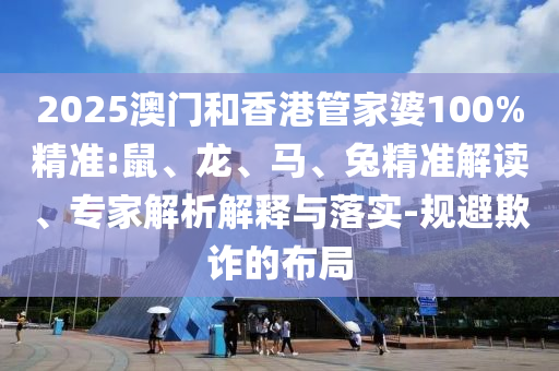 2025澳門和香港管家婆100%精準(zhǔn):鼠、龍、馬、兔精準(zhǔn)解讀、專家解析解釋與落實(shí)-規(guī)避欺詐的布局