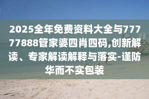 2025全年免費(fèi)資料大全與77777888管家婆四肖四碼,創(chuàng)新解讀、專家解讀解釋與落實(shí)-謹(jǐn)防華而不實(shí)包裝