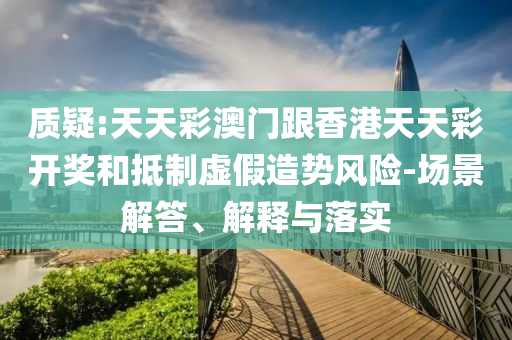 質(zhì)疑:天天彩澳門(mén)跟香港天天彩開(kāi)獎(jiǎng)和抵制虛假造勢(shì)風(fēng)險(xiǎn)-場(chǎng)景解答、解釋與落實(shí)