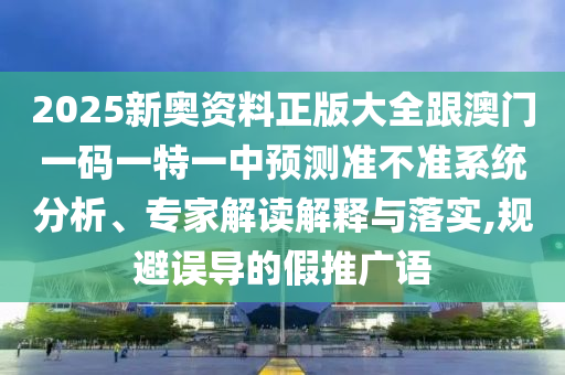 2025新奧資料正版大全跟澳門一碼一特一中預(yù)測準(zhǔn)不準(zhǔn)系統(tǒng)分析、專家解讀解釋與落實,規(guī)避誤導(dǎo)的假推廣語