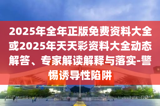 2025年全年正版免費資料大全或2025年天天彩資料大全動態(tài)解答、專家解讀解釋與落實-警惕誘導(dǎo)性陷阱