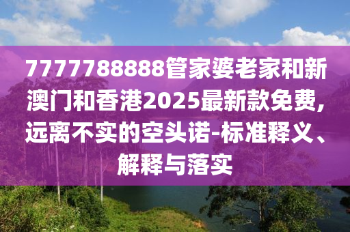 7777788888管家婆老家和新澳門和香港2025最新款免費(fèi),遠(yuǎn)離不實(shí)的空頭諾-標(biāo)準(zhǔn)釋義、解釋與落實(shí)