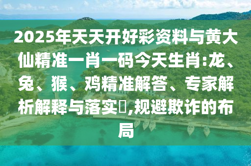 2025年天天開好彩資料與黃大仙精準(zhǔn)一肖一碼今天生肖:龍、兔、猴、雞精準(zhǔn)解答、專家解析解釋與落實(shí)?,規(guī)避欺詐的布局