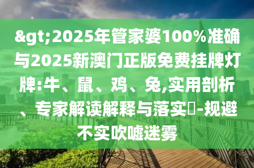 >2025年管家婆100%準(zhǔn)確與2025新澳門正版免費(fèi)掛牌燈牌:牛、鼠、雞、兔,實(shí)用剖析、專家解讀解釋與落實(shí)?-規(guī)避不實(shí)吹噓迷霧