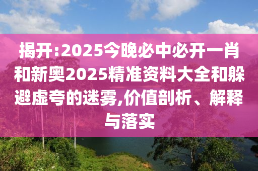 揭開:2025今晚必中必開一肖和新奧2025精準(zhǔn)資料大全和躲避虛夸的迷霧,價值剖析、解釋與落實