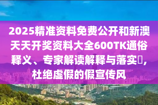 2025精準(zhǔn)資料免費(fèi)公開(kāi)和新澳天天開(kāi)獎(jiǎng)資料大全600TK通俗釋義、專家解讀解釋與落實(shí)?,杜絕虛假的假宣傳風(fēng)
