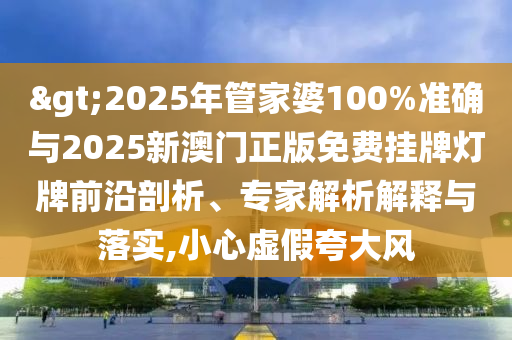 >2025年管家婆100%準(zhǔn)確與2025新澳門正版免費掛牌燈牌前沿剖析、專家解析解釋與落實,小心虛假夸大風(fēng)