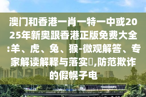 澳門和香港一肖一特一中或2025年新奧跟香港正版免費(fèi)大全:羊、虎、兔、猴-微觀解答、專家解讀解釋與落實(shí)?,防范欺詐的假幌子電