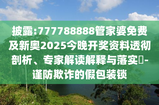 披露:777788888管家婆免費(fèi)及新奧2025今晚開獎(jiǎng)資料透徹剖析、專家解讀解釋與落實(shí)?-謹(jǐn)防欺詐的假包裝鎖