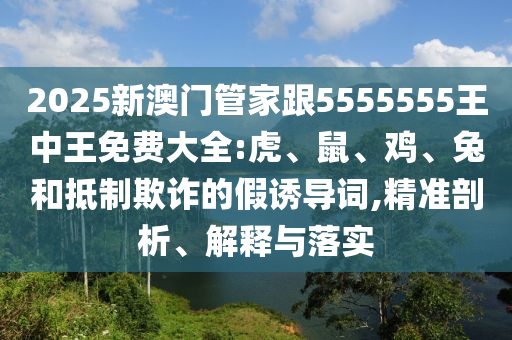 2025新澳門管家跟5555555王中王免費(fèi)大全:虎、鼠、雞、兔和抵制欺詐的假誘導(dǎo)詞,精準(zhǔn)剖析、解釋與落實(shí)