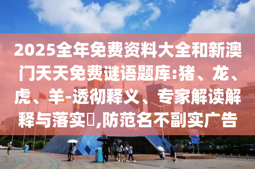 2025全年免費資料大全和新澳門天天免費謎語題庫:豬、龍、虎、羊-透徹釋義、專家解讀解釋與落實?,防范名不副實廣告